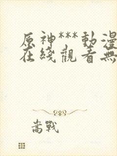 原神***动漫在线观看无删减