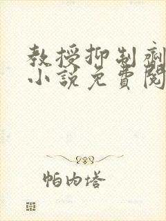 教授抑制剂要吗小说免费阅读无弹窗