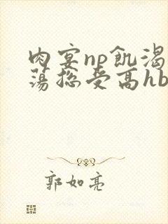 肉宴np饥渴放荡总受高hbl