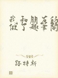 我和朋友的哥哥做了趣笔阁