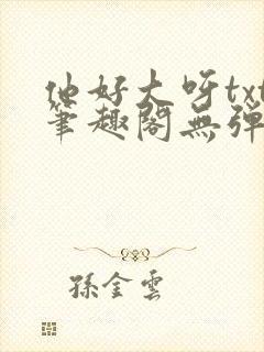 他好大呀txt笔趣阁无弹窗