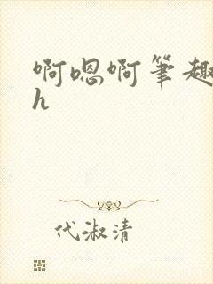 啊嗯啊笔趣阁高h