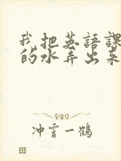 我把英语课代表的水弄出来了