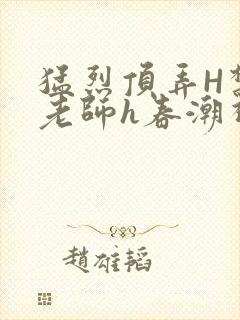 猛烈顶弄H禁欲老师h春潮视频