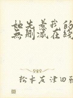 她先惹我的小说无删减在线阅读