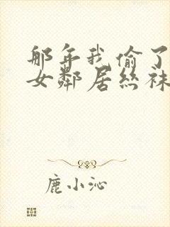 那年我偷了隔壁女邻居丝袜