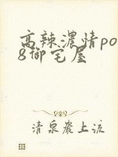 高辣浓情po18御宅屋