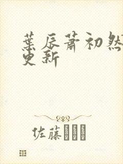 叶辰萧初然刚刚更新