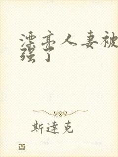 漂亮人妻被黑人强了