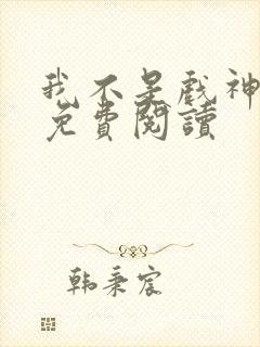 我不是戏神全本免费阅读