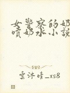 女警察的奶头又喷奶水小说