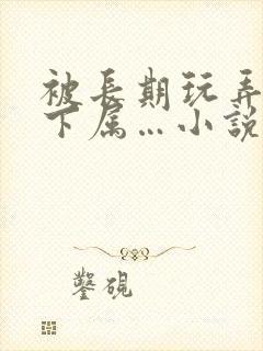 被长期玩弄的女下属…小说