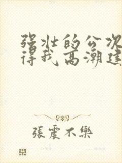 强壮的公次次弄得我高潮建国封面