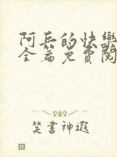 阿兵的快乐生活全篇免费阅读