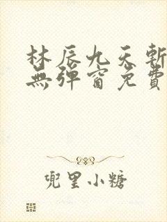 林辰九天斩神诀无弹窗免费阅读生命古树