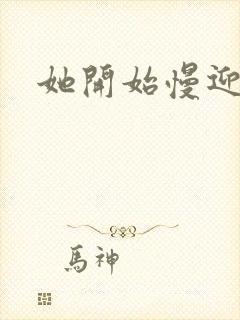 她开始慢迎迎合