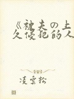《被夫の上司持久侵犯的人妻