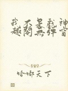 我不是戏神新笔趣阁无弹窗封面