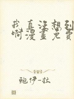 我真没想到重生啊漫画免费阅读