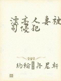 漂亮人妻被夫上司侵犯