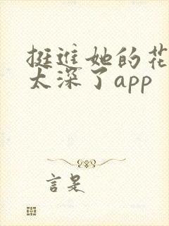 挺进她的花苞啊太深了app