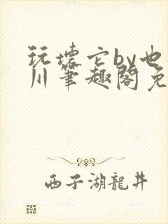 玩坏它by也山川笔趣阁免费阅读全文