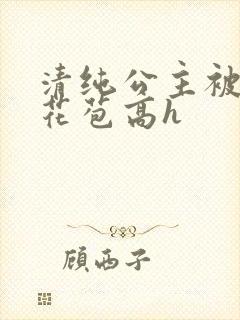清纯公主被迫开花苞高h
