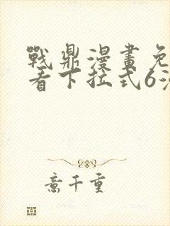 战鼎漫画免费观看下拉式6漫画