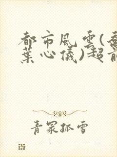 都市风云(乔梁叶心仪)超前更新