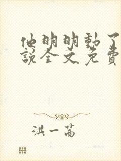 他明明动了心小说全文免费阅读