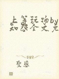 上等玩物by长知怨全文免费阅读笔趣阁