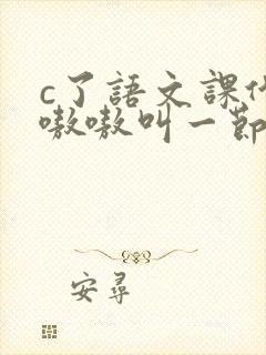c了语文课代表嗷嗷叫一节课文