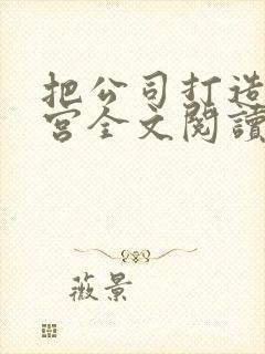 把公司打造成后宫全文阅读笔趣阁封面