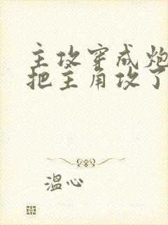 主攻穿成炮灰后把主角攻了免费全文阅读