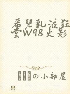 希儿乳液狂飙天堂W98火影