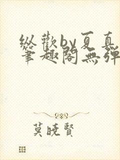 纵欢by夏真真笔趣阁无弹窗最新章节更封面