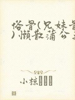 俗骨(兄妹骨科) 懒散蒲公英结局