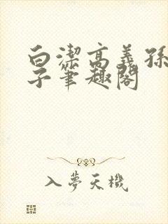 白洁高义孙倩东子笔趣阁