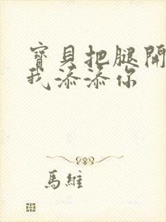 宝贝把腿开大让我添添你