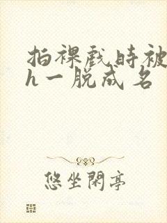 拍裸戏时被c了h一脱成名