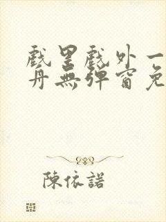 戏里戏外一叶孤舟无弹窗免费阅读