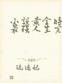 小说黄金时代之最强人生完整版未删减小说