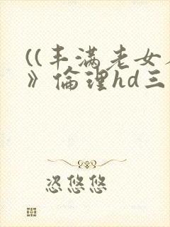 ((丰满老女人》伦理hd三级