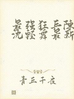 最强狂兵陈六何沈轻舞最新章节