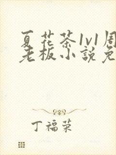 夏花茶1v1周老板小说免费阅读笔趣阁