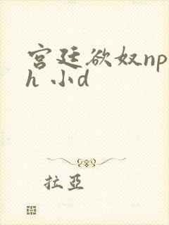 宫廷欲奴np高h 小d