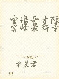 官场奇才陆羽刘云峰最新章节