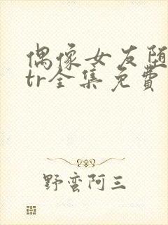 偶像女友堕落ntr全集免费观看