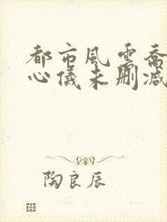 都市风云乔梁叶心仪未删减版