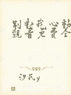 别对我心动在线观看免费全集完整版